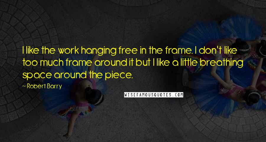 Robert Barry Quotes: I like the work hanging free in the frame. I don't like too much frame around it but I like a little breathing space around the piece.