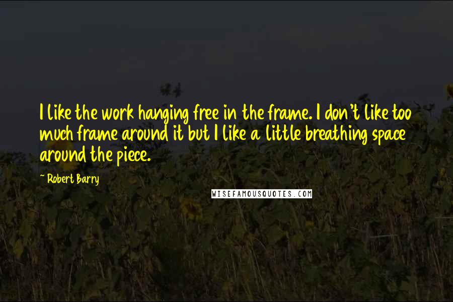 Robert Barry Quotes: I like the work hanging free in the frame. I don't like too much frame around it but I like a little breathing space around the piece.