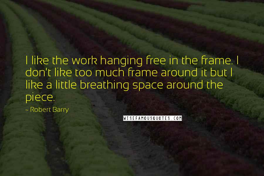 Robert Barry Quotes: I like the work hanging free in the frame. I don't like too much frame around it but I like a little breathing space around the piece.