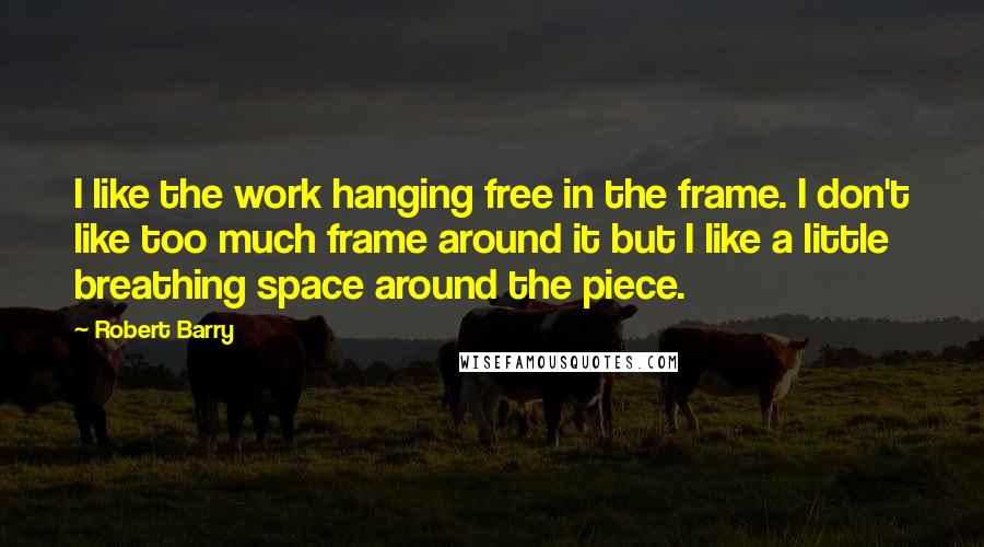 Robert Barry Quotes: I like the work hanging free in the frame. I don't like too much frame around it but I like a little breathing space around the piece.