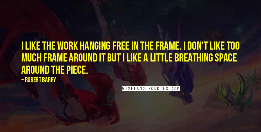 Robert Barry Quotes: I like the work hanging free in the frame. I don't like too much frame around it but I like a little breathing space around the piece.