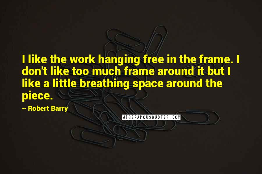 Robert Barry Quotes: I like the work hanging free in the frame. I don't like too much frame around it but I like a little breathing space around the piece.