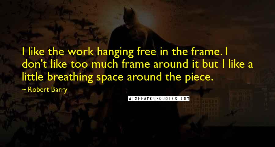 Robert Barry Quotes: I like the work hanging free in the frame. I don't like too much frame around it but I like a little breathing space around the piece.