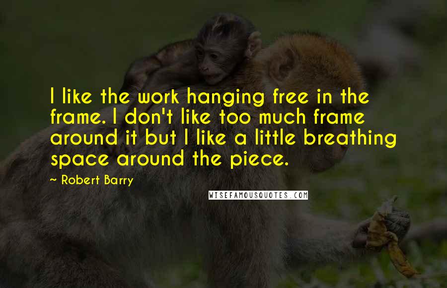 Robert Barry Quotes: I like the work hanging free in the frame. I don't like too much frame around it but I like a little breathing space around the piece.