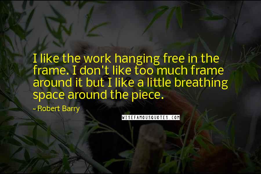 Robert Barry Quotes: I like the work hanging free in the frame. I don't like too much frame around it but I like a little breathing space around the piece.