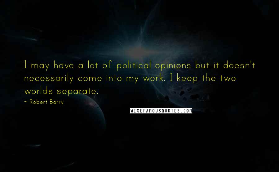 Robert Barry Quotes: I may have a lot of political opinions but it doesn't necessarily come into my work. I keep the two worlds separate.