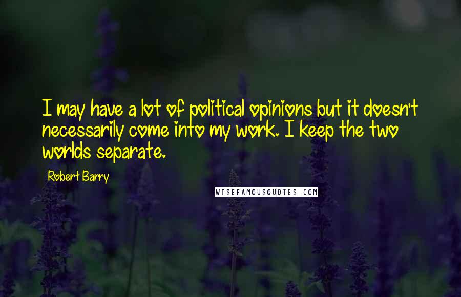 Robert Barry Quotes: I may have a lot of political opinions but it doesn't necessarily come into my work. I keep the two worlds separate.