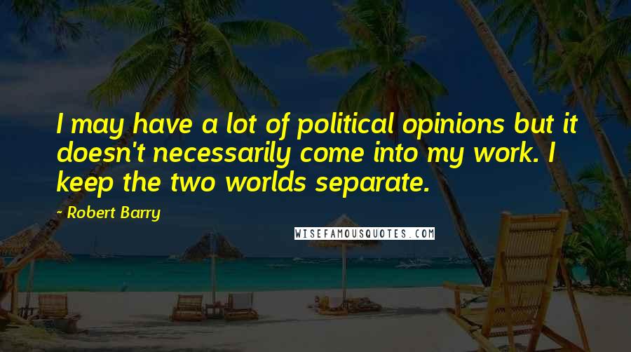 Robert Barry Quotes: I may have a lot of political opinions but it doesn't necessarily come into my work. I keep the two worlds separate.