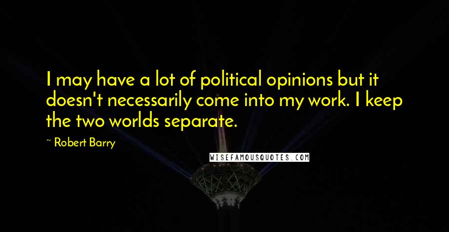 Robert Barry Quotes: I may have a lot of political opinions but it doesn't necessarily come into my work. I keep the two worlds separate.