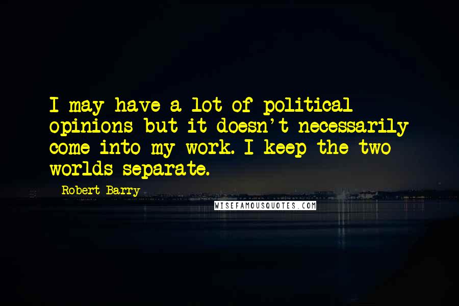 Robert Barry Quotes: I may have a lot of political opinions but it doesn't necessarily come into my work. I keep the two worlds separate.