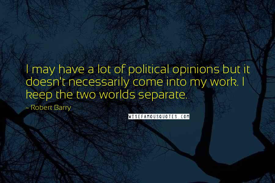 Robert Barry Quotes: I may have a lot of political opinions but it doesn't necessarily come into my work. I keep the two worlds separate.