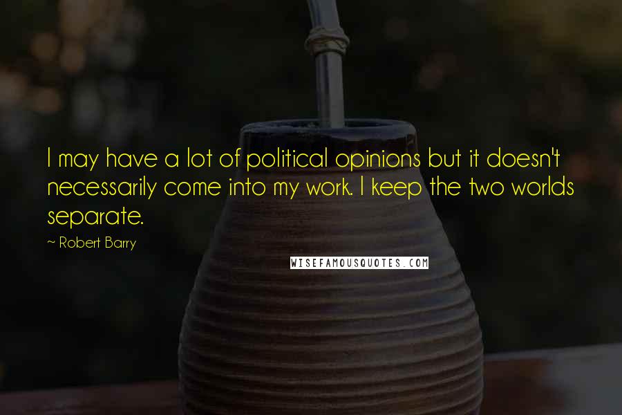 Robert Barry Quotes: I may have a lot of political opinions but it doesn't necessarily come into my work. I keep the two worlds separate.