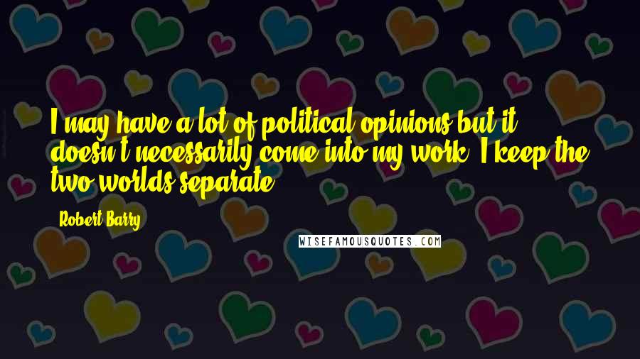 Robert Barry Quotes: I may have a lot of political opinions but it doesn't necessarily come into my work. I keep the two worlds separate.