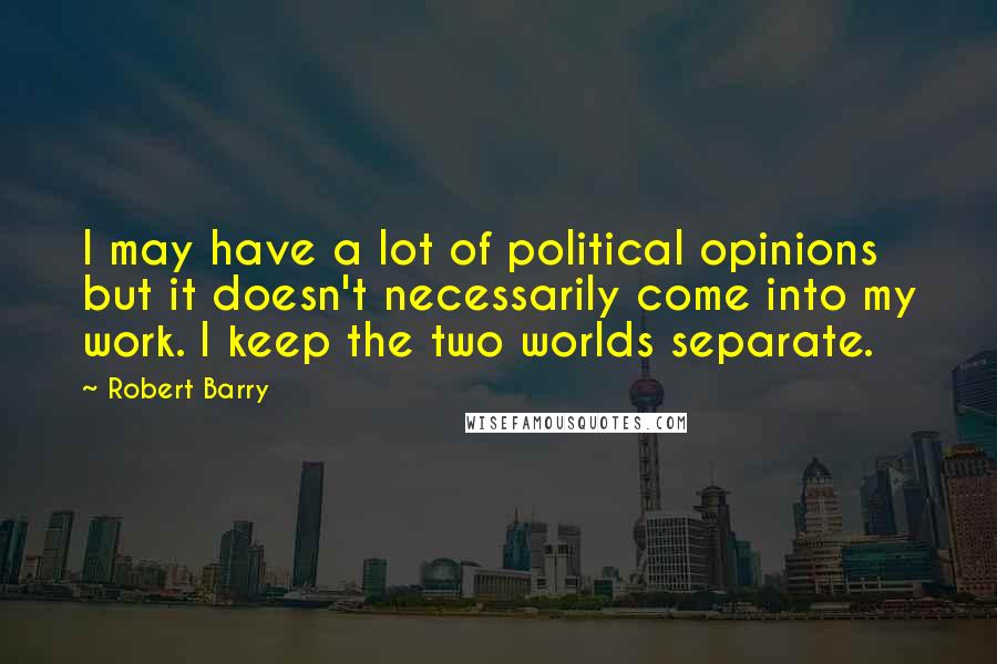 Robert Barry Quotes: I may have a lot of political opinions but it doesn't necessarily come into my work. I keep the two worlds separate.