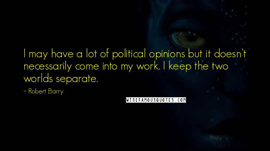 Robert Barry Quotes: I may have a lot of political opinions but it doesn't necessarily come into my work. I keep the two worlds separate.