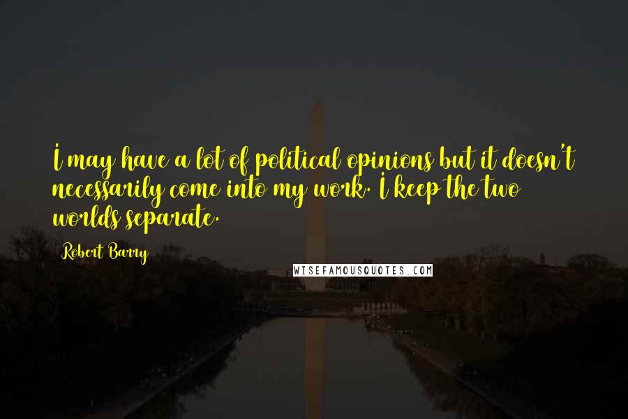 Robert Barry Quotes: I may have a lot of political opinions but it doesn't necessarily come into my work. I keep the two worlds separate.