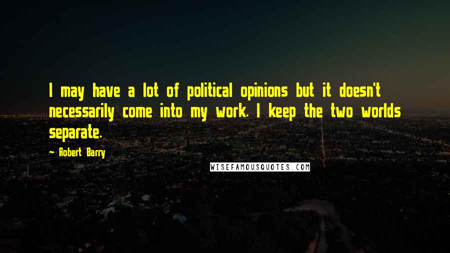 Robert Barry Quotes: I may have a lot of political opinions but it doesn't necessarily come into my work. I keep the two worlds separate.