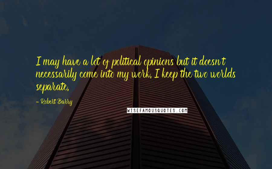 Robert Barry Quotes: I may have a lot of political opinions but it doesn't necessarily come into my work. I keep the two worlds separate.