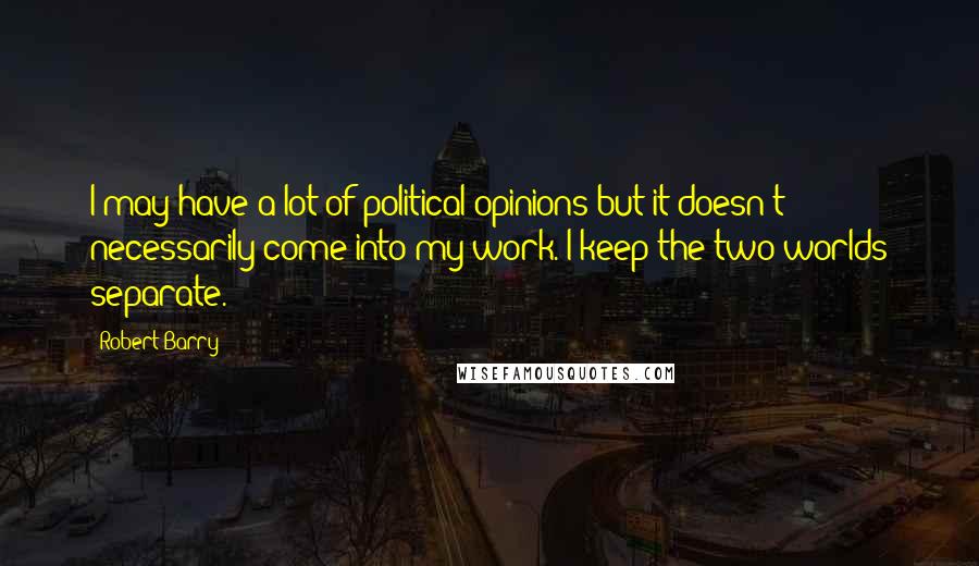 Robert Barry Quotes: I may have a lot of political opinions but it doesn't necessarily come into my work. I keep the two worlds separate.