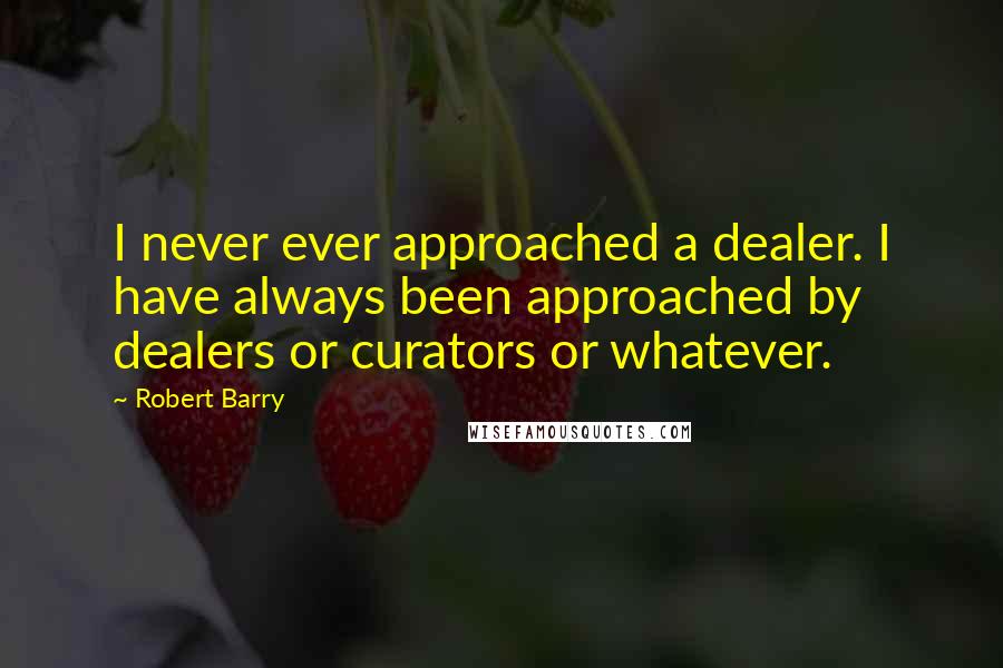 Robert Barry Quotes: I never ever approached a dealer. I have always been approached by dealers or curators or whatever.