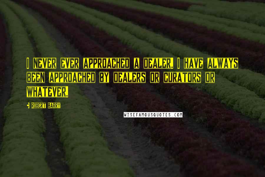 Robert Barry Quotes: I never ever approached a dealer. I have always been approached by dealers or curators or whatever.