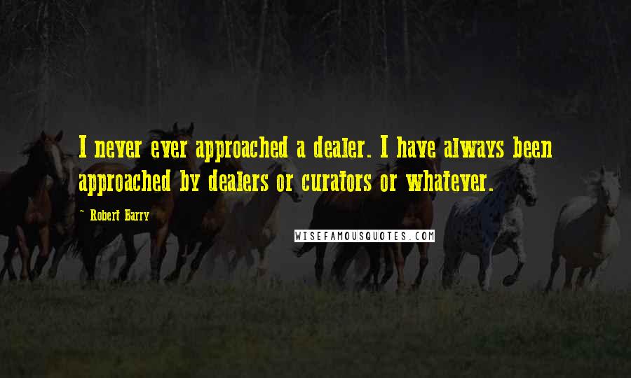 Robert Barry Quotes: I never ever approached a dealer. I have always been approached by dealers or curators or whatever.