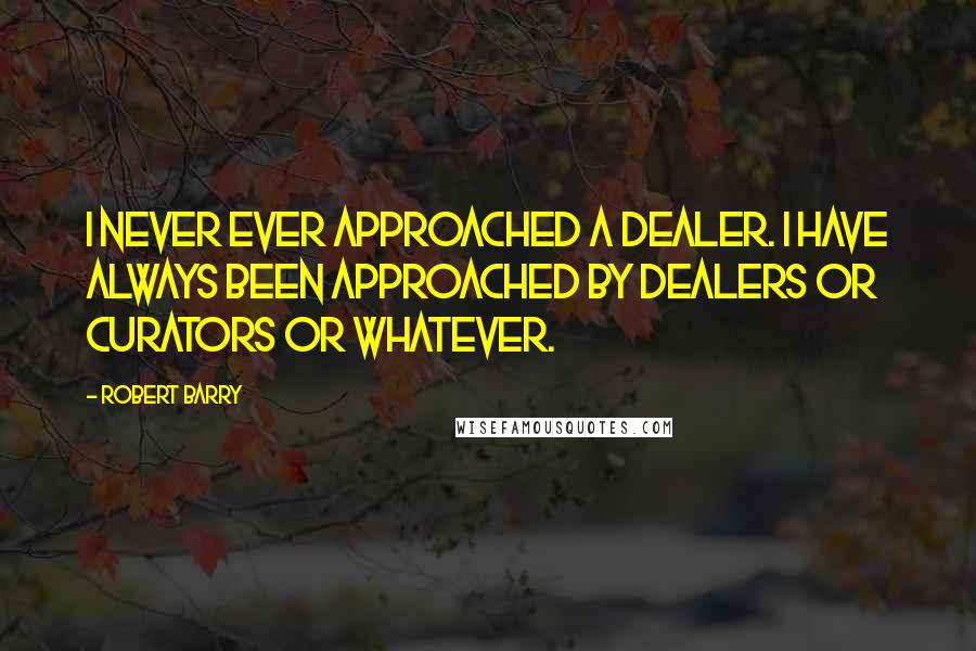 Robert Barry Quotes: I never ever approached a dealer. I have always been approached by dealers or curators or whatever.