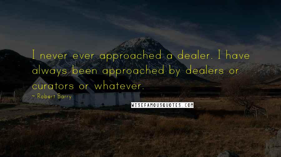 Robert Barry Quotes: I never ever approached a dealer. I have always been approached by dealers or curators or whatever.