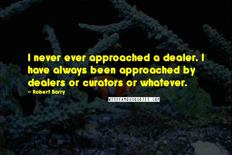 Robert Barry Quotes: I never ever approached a dealer. I have always been approached by dealers or curators or whatever.
