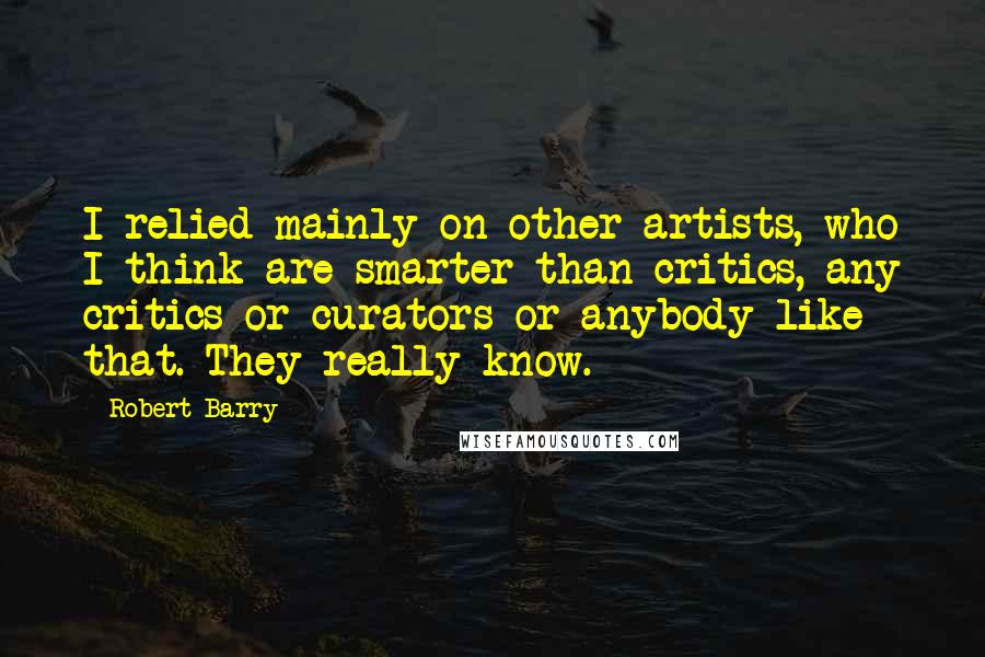 Robert Barry Quotes: I relied mainly on other artists, who I think are smarter than critics, any critics or curators or anybody like that. They really know.