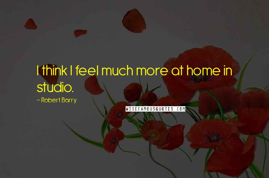 Robert Barry Quotes: I think I feel much more at home in studio.