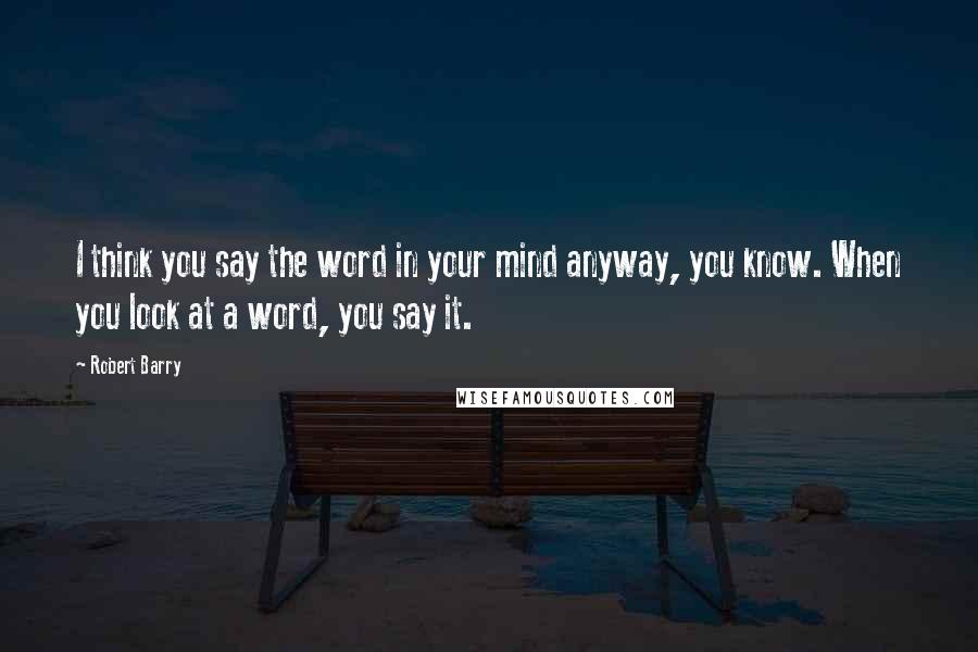 Robert Barry Quotes: I think you say the word in your mind anyway, you know. When you look at a word, you say it.