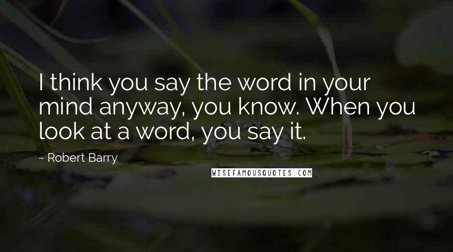 Robert Barry Quotes: I think you say the word in your mind anyway, you know. When you look at a word, you say it.