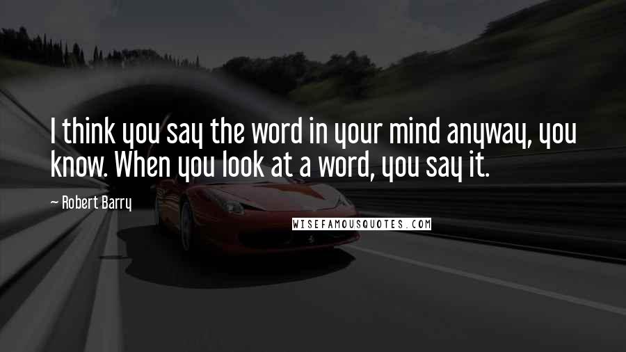 Robert Barry Quotes: I think you say the word in your mind anyway, you know. When you look at a word, you say it.