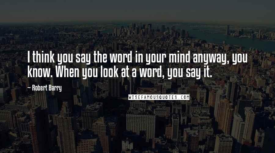 Robert Barry Quotes: I think you say the word in your mind anyway, you know. When you look at a word, you say it.