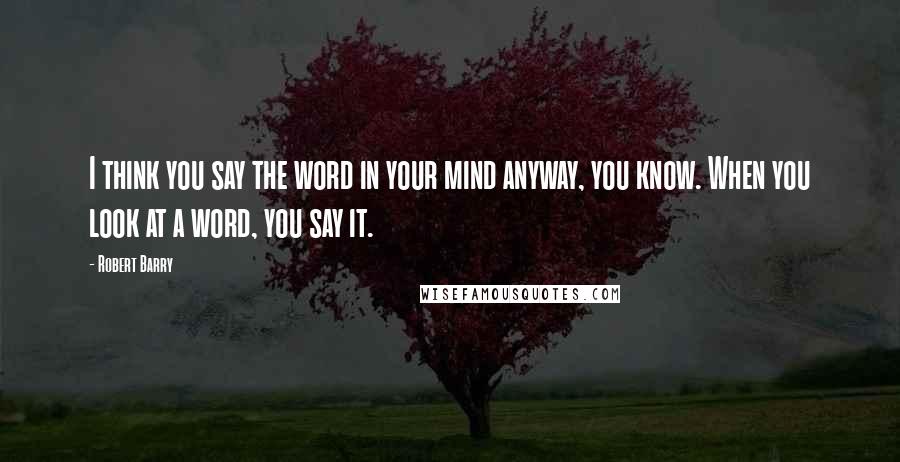 Robert Barry Quotes: I think you say the word in your mind anyway, you know. When you look at a word, you say it.