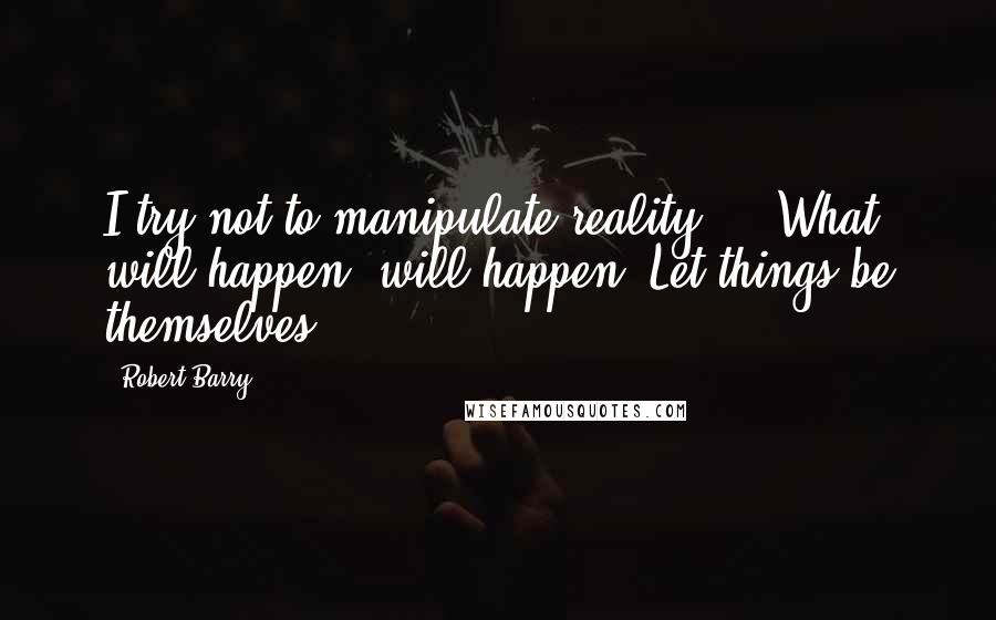 Robert Barry Quotes: I try not to manipulate reality ... What will happen, will happen. Let things be themselves.