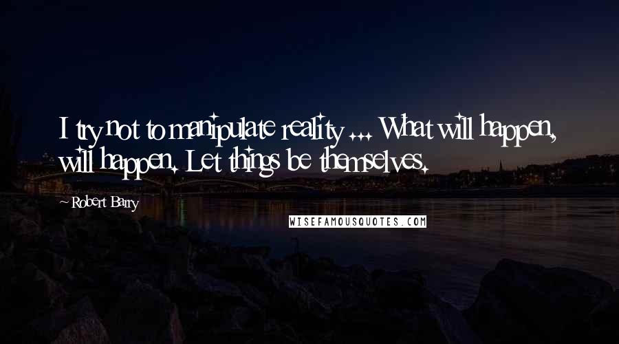 Robert Barry Quotes: I try not to manipulate reality ... What will happen, will happen. Let things be themselves.