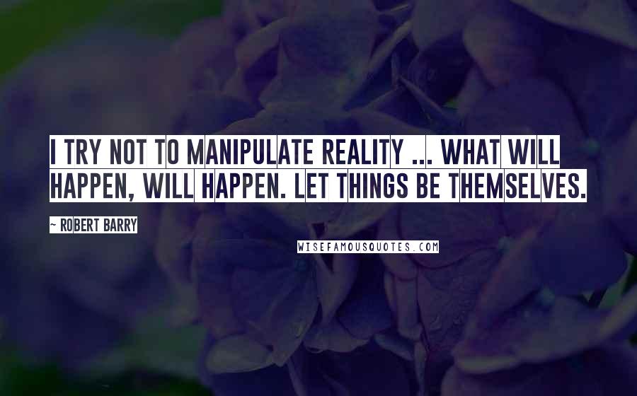 Robert Barry Quotes: I try not to manipulate reality ... What will happen, will happen. Let things be themselves.