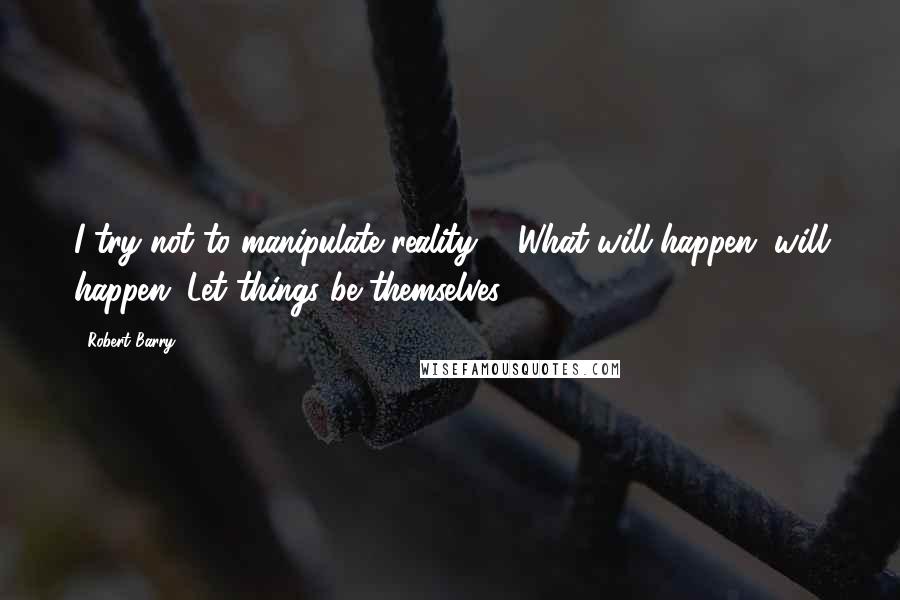 Robert Barry Quotes: I try not to manipulate reality ... What will happen, will happen. Let things be themselves.