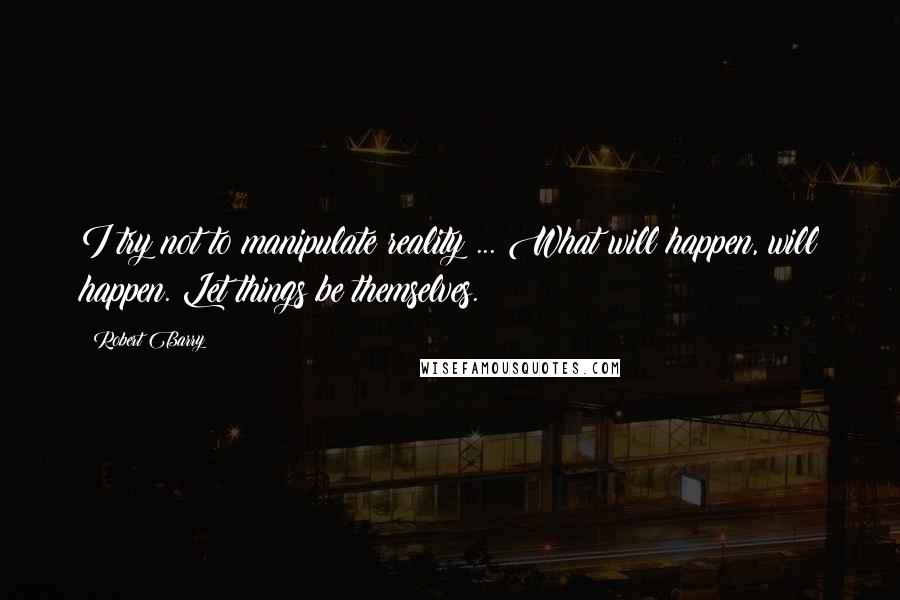 Robert Barry Quotes: I try not to manipulate reality ... What will happen, will happen. Let things be themselves.