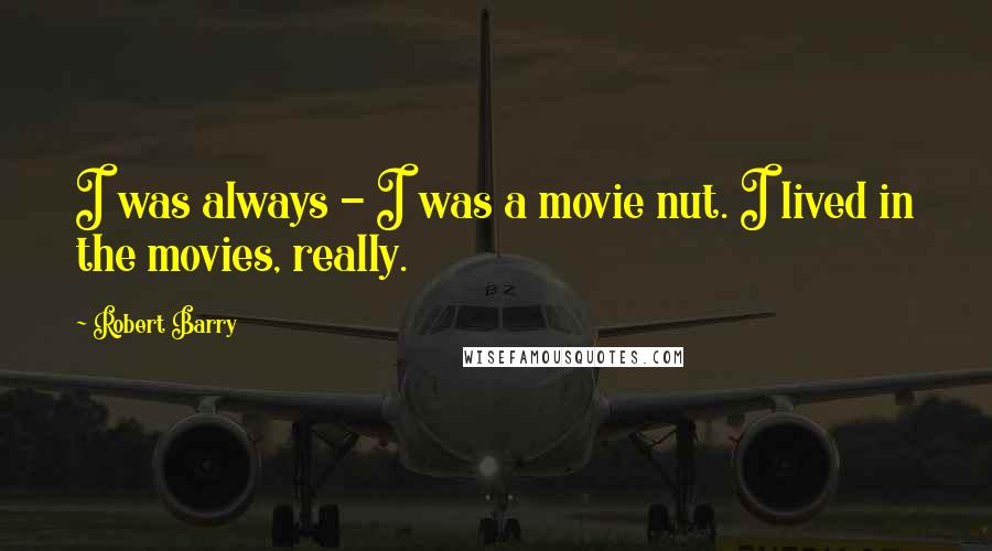 Robert Barry Quotes: I was always - I was a movie nut. I lived in the movies, really.