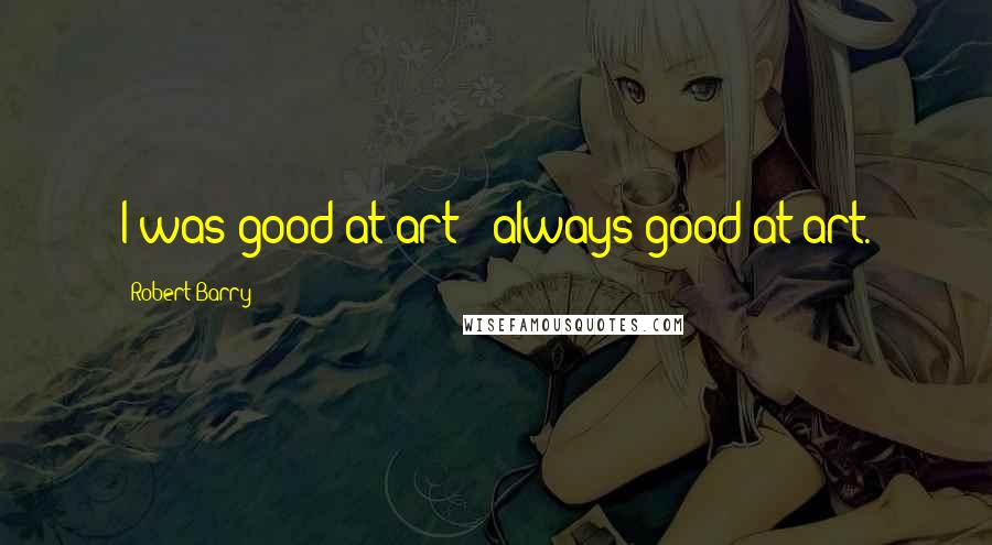 Robert Barry Quotes: I was good at art - always good at art.