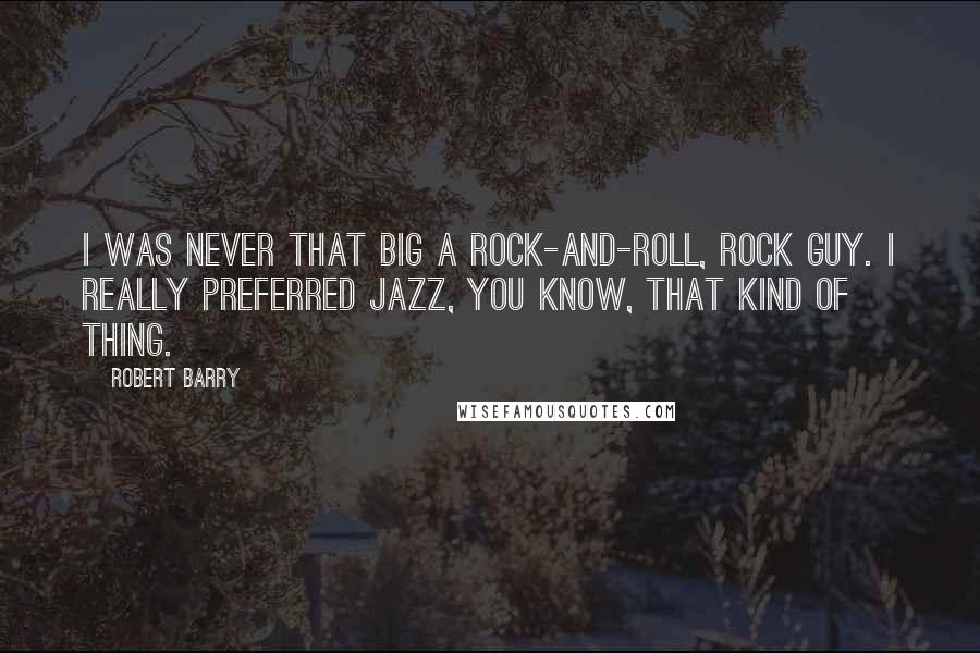 Robert Barry Quotes: I was never that big a rock-and-roll, rock guy. I really preferred jazz, you know, that kind of thing.