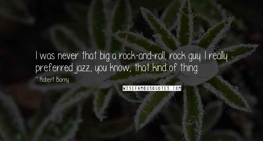 Robert Barry Quotes: I was never that big a rock-and-roll, rock guy. I really preferred jazz, you know, that kind of thing.