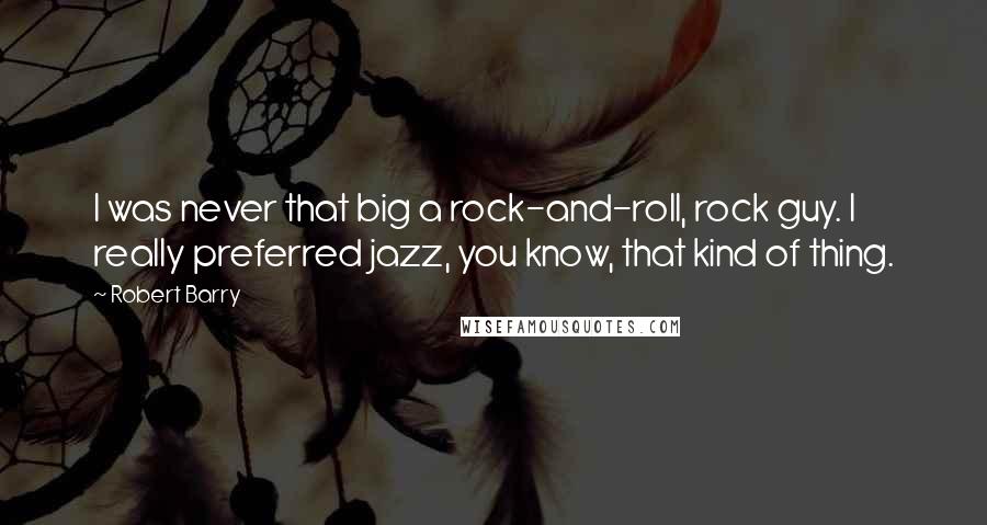 Robert Barry Quotes: I was never that big a rock-and-roll, rock guy. I really preferred jazz, you know, that kind of thing.