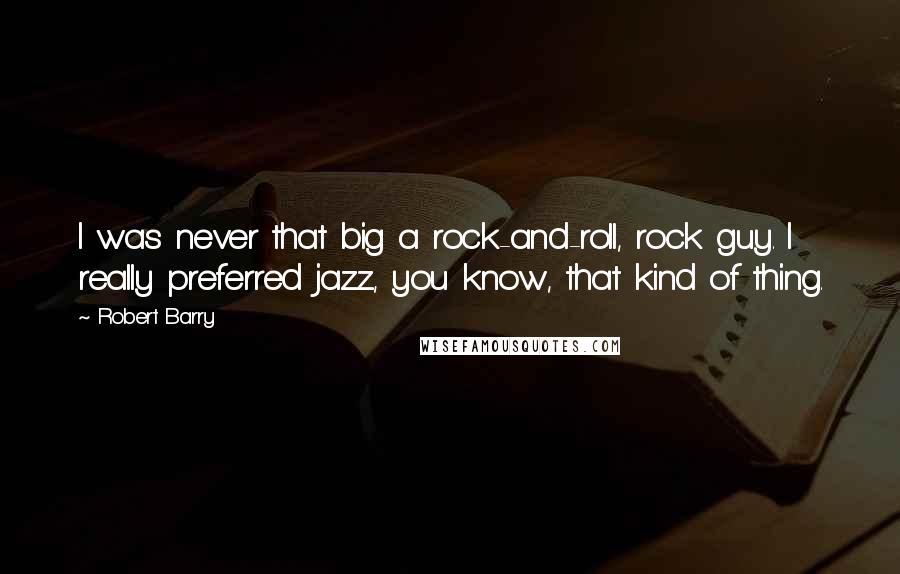 Robert Barry Quotes: I was never that big a rock-and-roll, rock guy. I really preferred jazz, you know, that kind of thing.