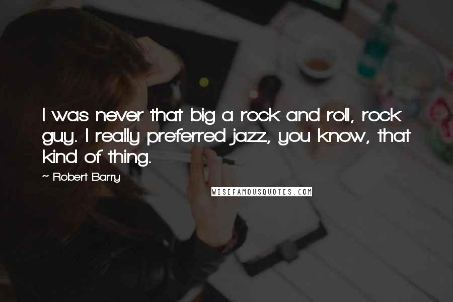 Robert Barry Quotes: I was never that big a rock-and-roll, rock guy. I really preferred jazz, you know, that kind of thing.