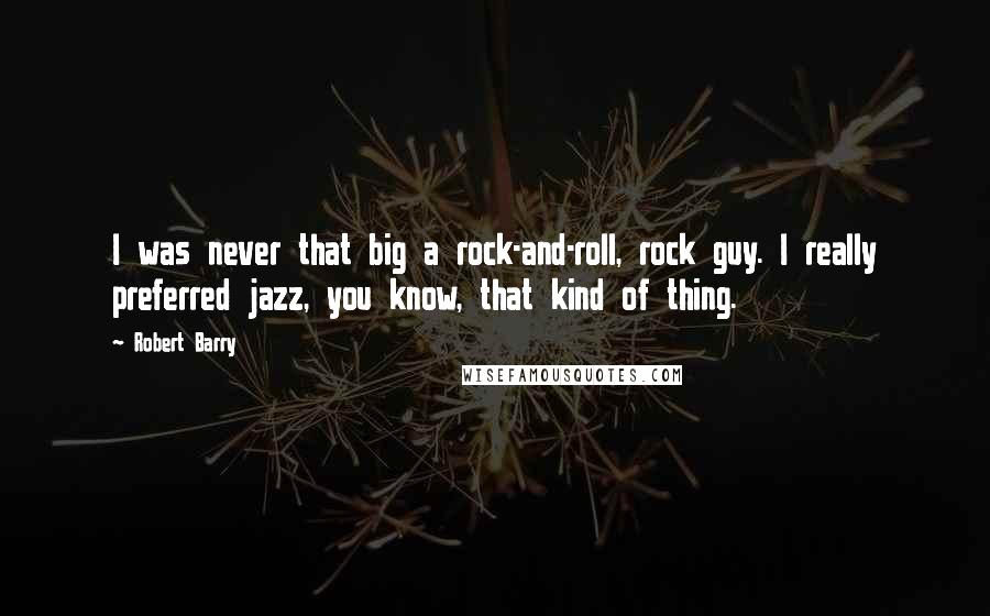 Robert Barry Quotes: I was never that big a rock-and-roll, rock guy. I really preferred jazz, you know, that kind of thing.