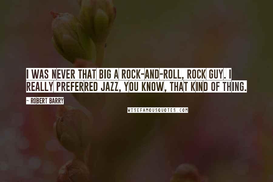 Robert Barry Quotes: I was never that big a rock-and-roll, rock guy. I really preferred jazz, you know, that kind of thing.